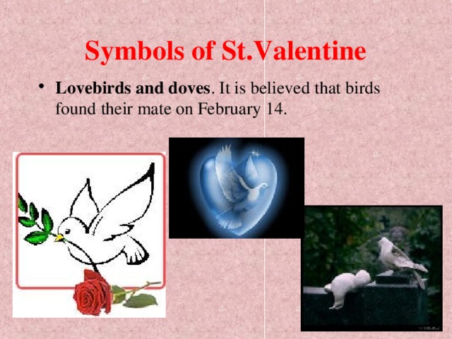 Symbols of St.Valentine Lovebirds and doves . It is believed that birds found their mate on February 14.  