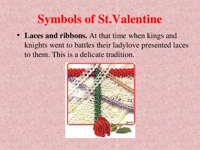 Symbols of St.Valentine Laces and ribbons. At that time when kings and knights went to battles their ladylove presented laces to them. This is a delicate tradition.    