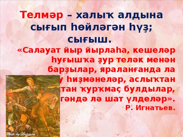 Телмәр – халыҡ алдына сығып һөйләгән һүҙ; сығыш. «Салауат йыр йырлаһа, кешеләр һуғышҡа ҙур теләк менән барҙылар, яраланғанда ла һыҙланыу һиҙмәнеләр, аслыҡтан һәм һыуыҡтан ҡурҡмаҫ булдылар, үлгәндә лә шат үлделәр». Р. Игнатьев.  