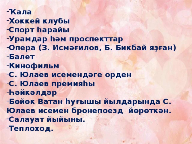 Ҡала Хоккей клубы Спорт һарайы Урамдар һәм проспекттар Опера (З. Исмәғилов, Б. Бикбай яҙған) Балет Кинофильм С. Юлаев исемендәге орден С. Юлаев премияһы Һәйкәлдәр Бөйөк Ватан һуғышы йылдарында С. Юлаев исемен бронепоезд йөрөткән. Салауат йыйыны. Теплоход.     