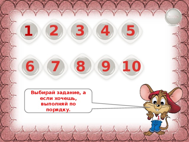 5 4 3 2 1 6 7 8 9 10 Выбирай задание, а если хочешь, выполняй по порядку. 