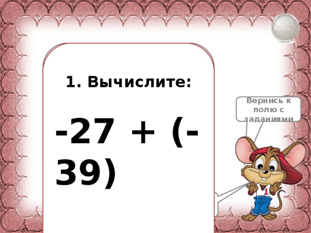  1. Вычислите:  -27 + (-39) Вернись к полю с заданиями Выполняй дальше 
