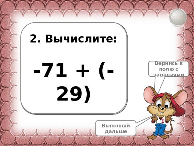 2. Вычислите:  -71 + (-29) Вернись к полю с заданиями Выполняй дальше 