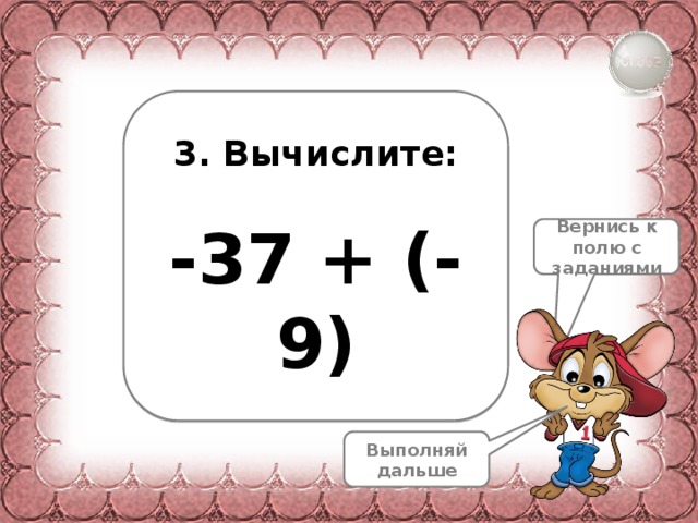 3. Вычислите:  -37 + (-9) Вернись к полю с заданиями Выполняй дальше 