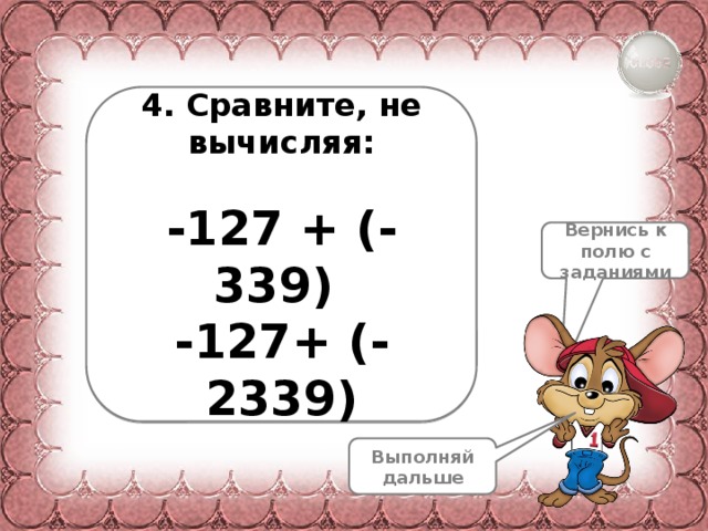  4. Сравните, не вычисляя:  -127 + (-339) -127+ (-2339) Вернись к полю с заданиями Выполняй дальше 