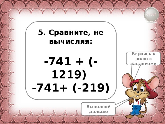  5. Сравните, не вычисляя:  -741 + (-1219) -741+ (-219) Вернись к полю с заданиями Выполняй дальше 