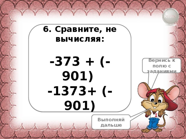  6. Сравните, не вычисляя:  -373 + (-901) -1373+ (-901) Вернись к полю с заданиями Выполняй дальше 