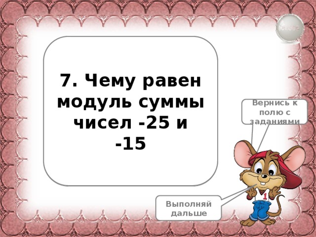 7. Чему равен модуль суммы чисел -25 и -15 Вернись к полю с заданиями Выполняй дальше 