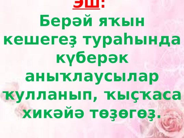 Эш : Берәй яҡын кешегеҙ тураһында күберәк аныҡлаусылар ҡулланып, ҡыҫҡаса хикәйә төҙөгөҙ. 