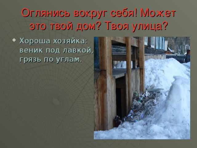 Оглянись  вокруг себя! Может это твой дом? Твоя улица? Хороша хозяйка: веник под лавкой, грязь по углам. 