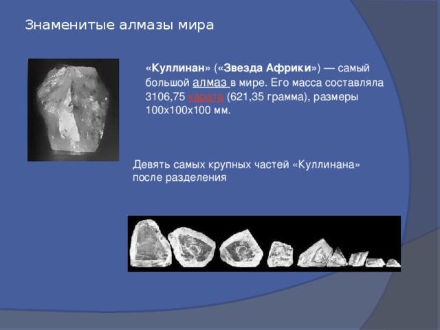 Знаменитые алмазы мира «Куллинан» ( «Звезда Африки» ) — самый большой алмаз  в мире. Его масса составляла 3106,75 карата (621,35 грамма), размеры 100х100х100 мм. Девять самых крупных частей «Куллинана» после разделения 