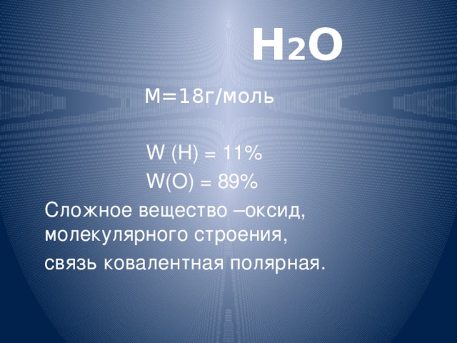  Н 2 О  М=18г/моль  W (Н) = 11%  W(О) = 89%  Сложное вещество –оксид, молекулярного строения,  связь ковалентная полярная. 