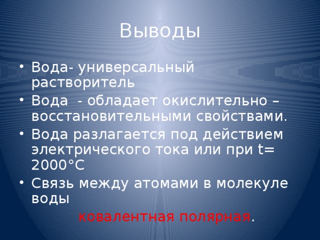 Выводы Вода- универсальный растворитель Вода - обладает окислительно – восстановительными свойствами. Вода разлагается под действием электрического тока или при t= 2000°C Связь между атомами в молекуле воды  ковалентная полярная . 