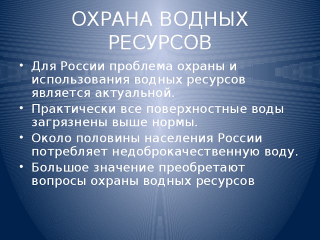 ОХРАНА ВОДНЫХ РЕСУРСОВ Для России проблема охраны и использования водных ресурсов является актуальной. Практически все поверхностные воды загрязнены выше нормы. Около половины населения России потребляет недоброкачественную воду. Большое значение преобретают вопросы охраны водных ресурсов 