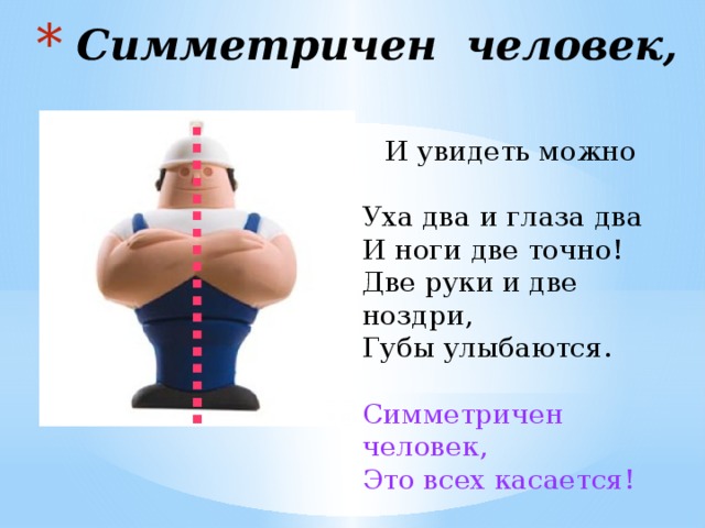 Симметричен человек,       И увидеть можно  Уха два и глаза два  И ноги две точно!  Две руки и две ноздри,  Губы улыбаются.  Симметричен человек,  Это всех касается! 