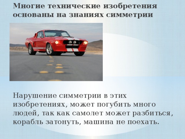 Многие технические изобретения основаны на знаниях симметрии Нарушение симметрии в этих изобретениях, может погубить много людей, так как самолет может разбиться, корабль затонуть, машина не поехать. 