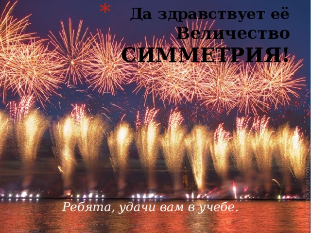  Да здравствует её Величество  СИММЕТРИЯ! Ребята, удачи вам в учебе. 