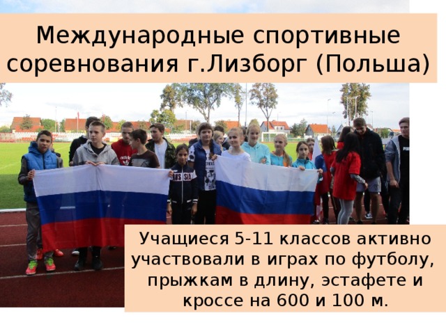 Международные спортивные соревнования г.Лизборг (Польша) Учащиеся 5-11 классов активно участвовали в играх по футболу, прыжкам в длину, эстафете и кроссе на 600 и 100 м. 