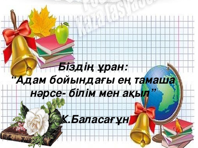 Біздің ұран: “ Адам бойындағы ең тамаша нәрсе- білім мен ақыл”  Ж.Баласағұн 