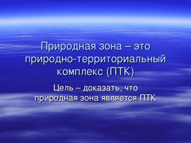 Природная зона – это природно-территориальный комплекс (ПТК) Цель – доказать, что природная зона является ПТК 