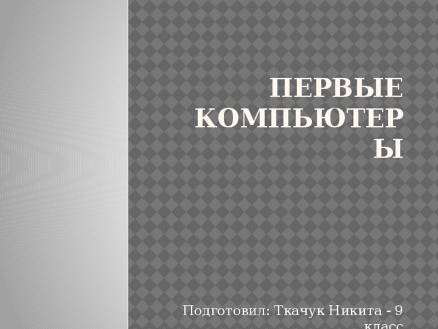 Первые компьютеры Подготовил: Ткачук Никита - 9 класс 