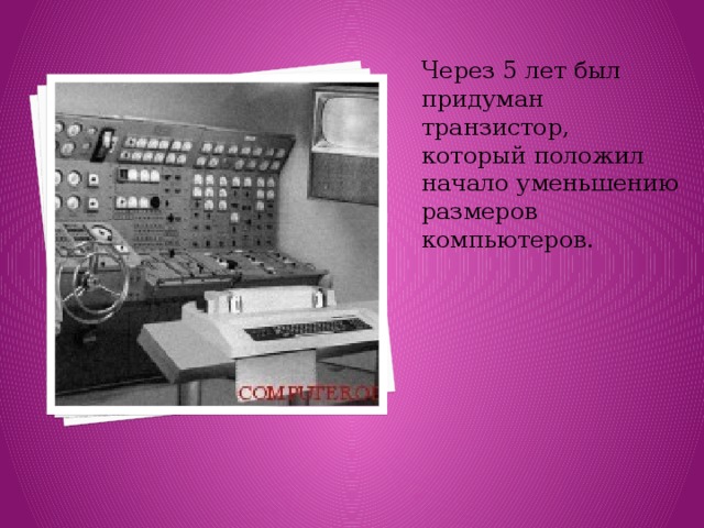 Через 5 лет был придуман транзистор, который положил начало уменьшению размеров компьютеров. 