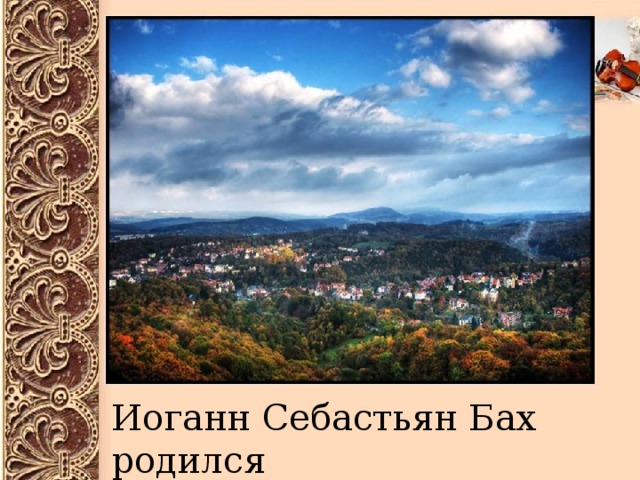 Иоганн Себастьян Бах родился в Германии, в городе Эйзенахе 