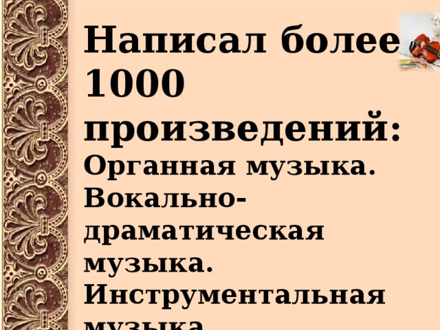 Написал более 1000 произведений: Органная музыка. Вокально-драматическая музыка. Инструментальная музыка.    