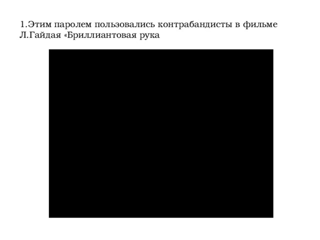 1.Этим паролем пользовались контрабандисты в фильме Л.Гайдая «Бриллиантовая рука 