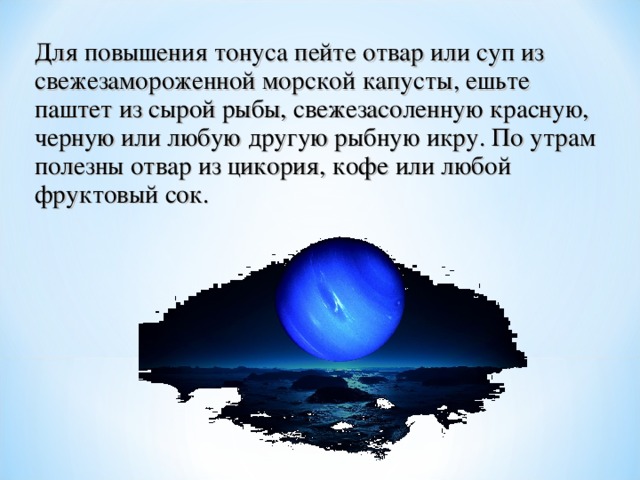   Для повышения тонуса пейте отвар или суп из свежезамороженной морской капусты, ешьте паштет из сырой рыбы, свежезасоленную красную, черную или любую другую рыбную икру. По утрам полезны отвар из цикория, кофе или любой фруктовый сок.   