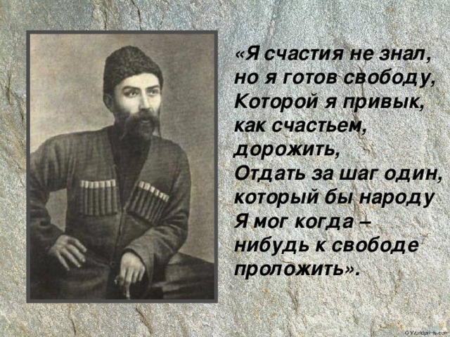 «Я счастия не знал, но я готов свободу,  Которой я привык, как счастьем, дорожить,  Отдать за шаг один, который бы народу  Я мог когда – нибудь к свободе проложить». 
