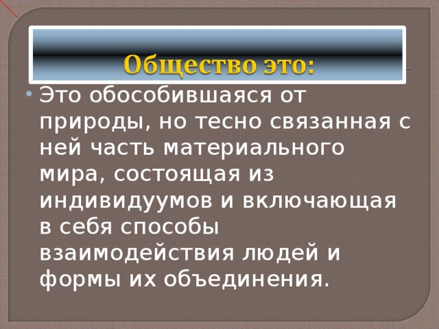 Это обособившаяся от природы, но тесно связанная с ней часть материального мира, состоящая из индивидуумов и включающая в себя способы взаимодействия людей и формы их объединения. 