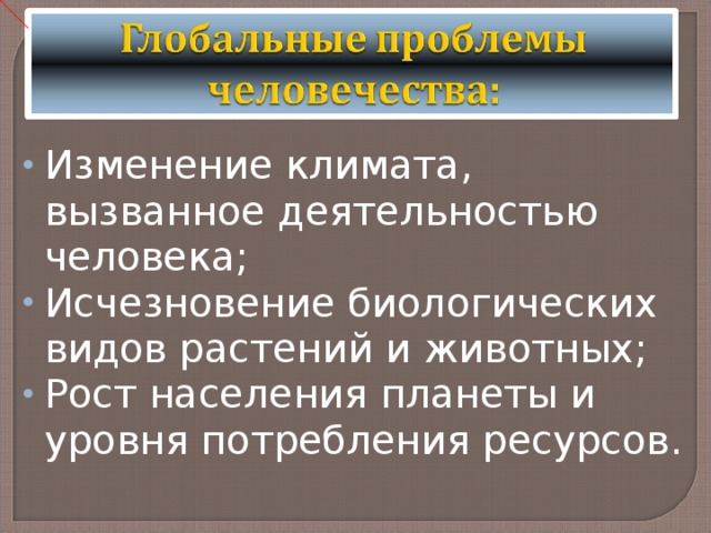 Изменение климата, вызванное деятельностью человека; Исчезновение биологических видов растений и животных; Рост населения планеты и уровня потребления ресурсов. 