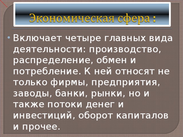 Включает четыре главных вида деятельности: производство, распределение, обмен и потребление. К ней относят не только фирмы, предприятия, заводы, банки, рынки, но и также потоки денег и инвестиций, оборот капиталов и прочее. 