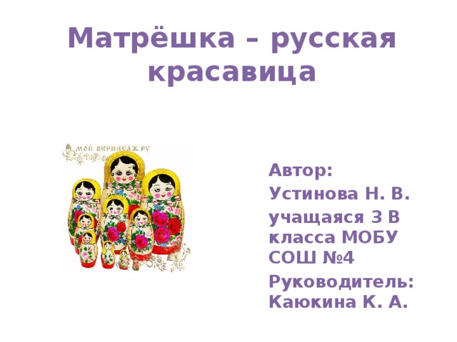 Матрёшка – русская красавица Автор: Устинова Н. В. учащаяся 3 В класса МОБУ СОШ №4 Руководитель: Каюкина К. А.