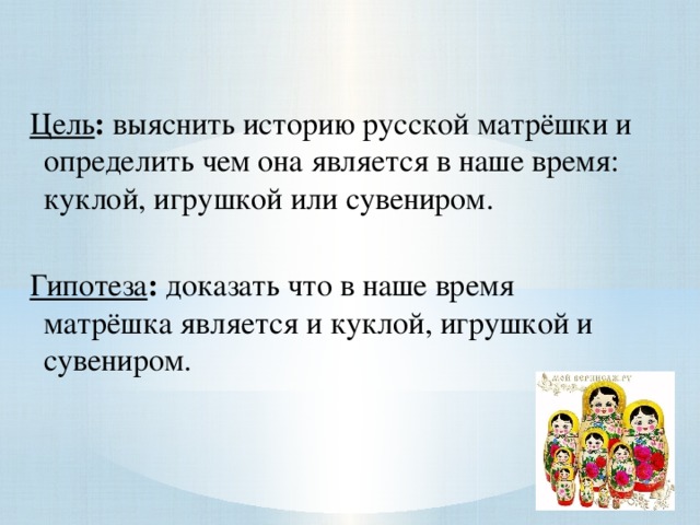 Цель : выяснить историю русской матрёшки и определить чем она является в наше время: куклой, игрушкой или сувениром. Гипотеза : доказать что в наше время матрёшка является и куклой, игрушкой и сувениром.