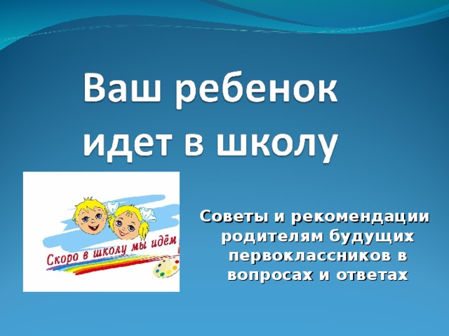 Советы и рекомендации родителям будущих первоклассников в вопросах и ответах 