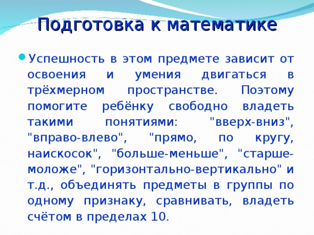 Подготовка к математике Успешность в этом предмете зависит от освоения и умения двигаться в трёхмерном пространстве. Поэтому помогите ребёнку свободно владеть такими понятиями: 