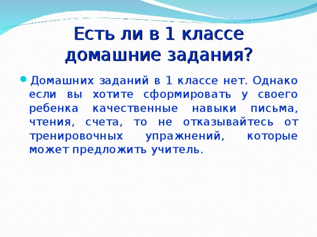 Есть ли в 1 классе  домашние задания? Домашних заданий в 1 классе нет. Однако если вы хотите сформировать у своего ребенка качественные навыки письма, чтения, счета, то не отказывайтесь от тренировочных упражнений, которые может предложить учитель. 