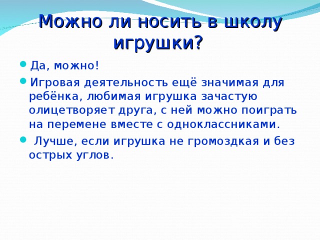 Можно ли носить в школу игрушки? Да, можно! Игровая деятельность ещё значимая для ребёнка, любимая игрушка зачастую олицетворяет друга, с ней можно поиграть на перемене вместе с одноклассниками.  Лучше, если игрушка не громоздкая и без острых углов. 