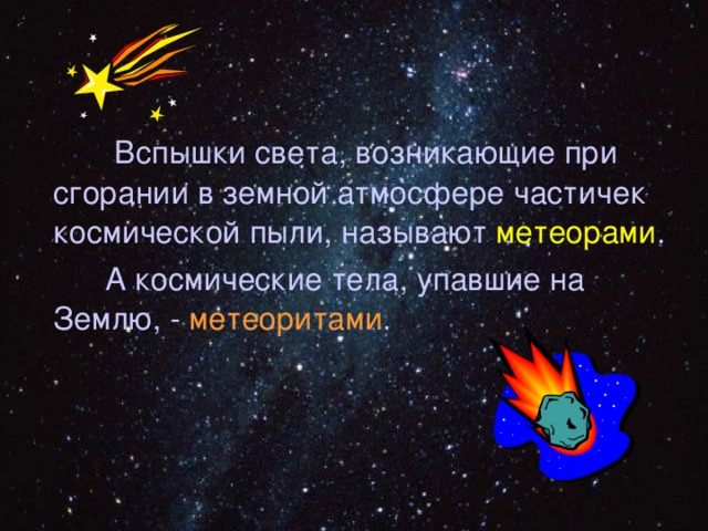  Вспышки света, возникающие при сгорании в земной атмосфере частичек космической пыли, называют метеорами .  А космические тела, упавшие на Землю, - метеоритами . 