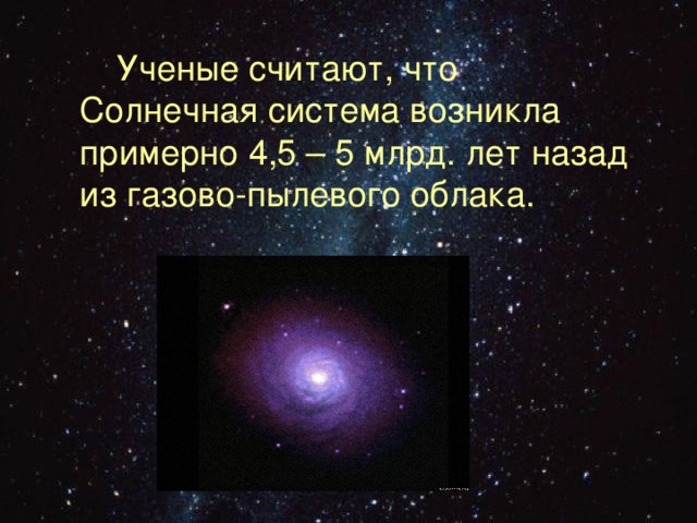  Ученые считают, что Солнечная система возникла примерно 4,5 – 5 млрд. лет назад из газово-пылевого облака. 