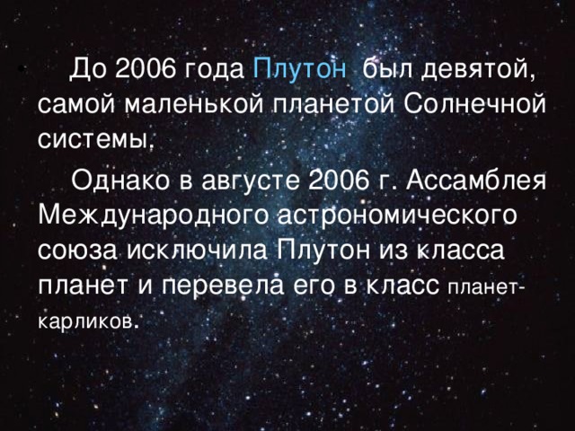  До 2006 года Плутон был девятой, самой маленькой планетой Солнечной системы.  Однако в августе 2006 г. Ассамблея Международного астрономического союза исключила Плутон из класса планет и перевела его в класс планет-карликов . 