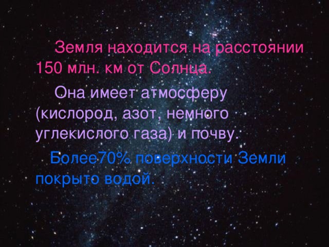  Земля находится на расстоянии 150 млн. км от Солнца.  Она имеет атмосферу (кислород, азот, немного углекислого газа) и почву.  Более70% поверхности Земли покрыто водой. 