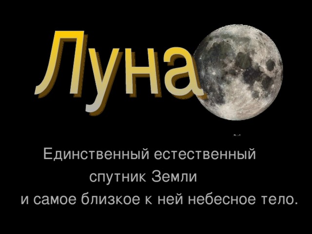 Единственный естественный  спутник Земли  и самое близкое к ней небесное тело. 