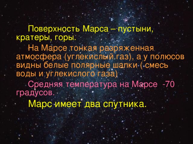  Поверхность Марса – пустыни, кратеры, горы.  На Марсе тонкая разряженная атмосфера (углекислый газ), а у полюсов видны белые полярные шапки ( смесь воды и углекислого газа)  Средняя температура на Марсе -70 градусов.   Марс имеет два спутника. 