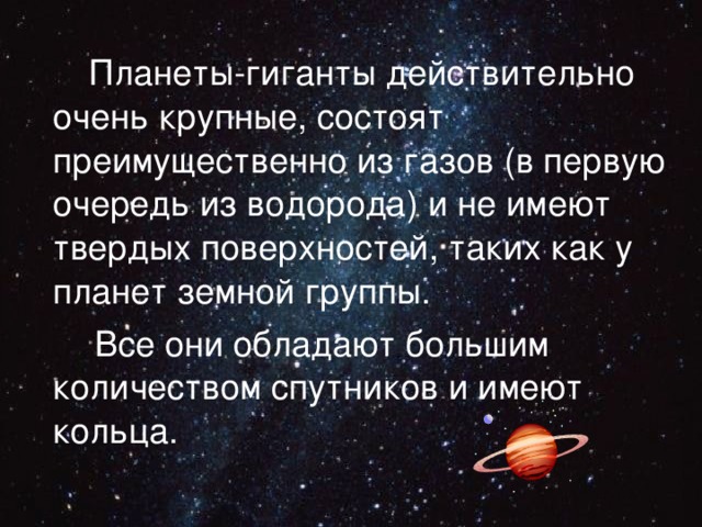  Планеты-гиганты действительно очень крупные, состоят преимущественно из газов (в первую очередь из водорода) и не имеют твердых поверхностей, таких как у планет земной группы.  Все они обладают большим количеством спутников и имеют кольца. 