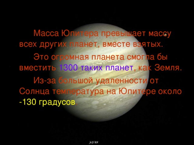  Масса Юпитера превышает массу всех других планет, вместе взятых.  Это огромная планета смогла бы вместить 1300 таких планет , как Земля.  Из-за большой удаленности от Солнца температура на Юпитере около -130 градусов . 