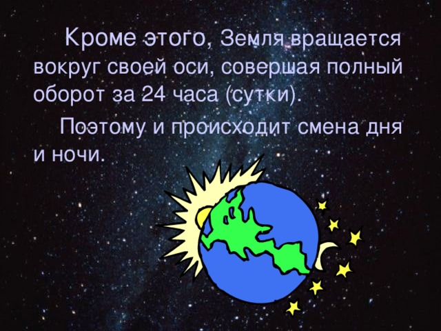  Кроме этого,  Земля вращается вокруг своей оси, совершая полный оборот за 24 часа (сутки).  Поэтому и происходит смена дня и ночи. 