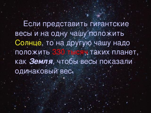  Если представить гигантские весы и на одну чашу положить Солнце , то на другую чашу надо положить 330 тысяч таких планет, как Земля , чтобы весы показали одинаковый вес. 